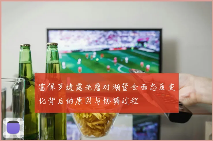 富保罗透露老詹对湖管会面态度变化背后的原因与协调过程