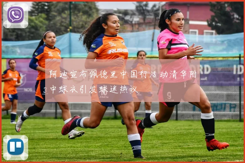阿迪宣布佩德里中国行活动清华附中球衣引发球迷热议