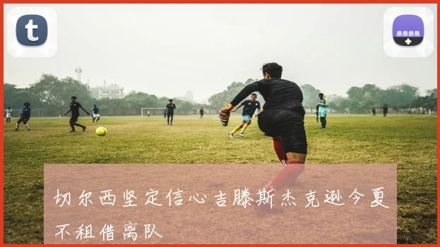 切尔西坚定信心吉滕斯杰克逊今夏不租借离队