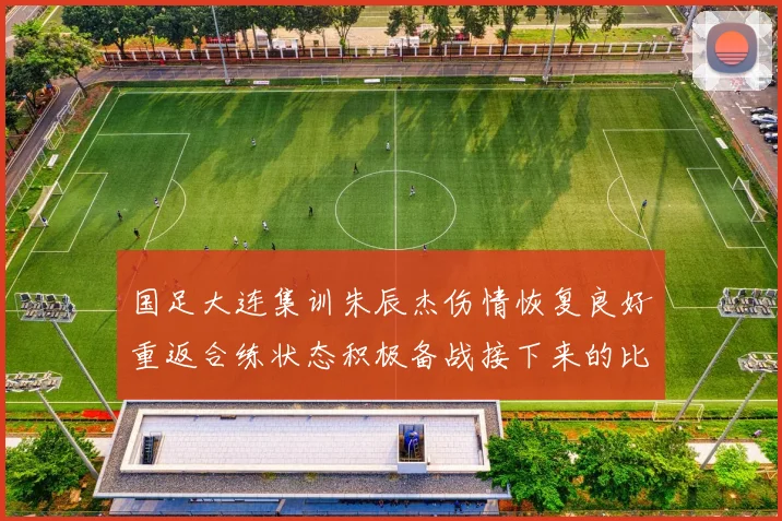 国足大连集训朱辰杰伤情恢复良好重返合练状态积极备战接下来的比赛